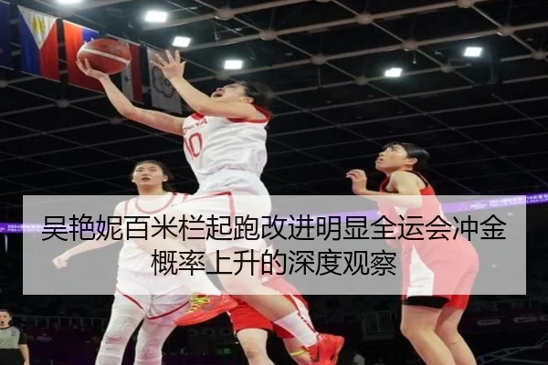 吴艳妮百米栏起跑改进明显全运会冲金概率上升的深度观察